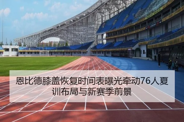 恩比德膝盖恢复时间表曝光牵动76人夏训布局与新赛季前景