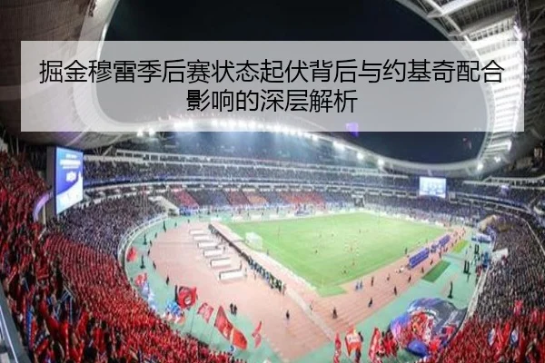 掘金穆雷季后赛状态起伏背后与约基奇配合影响的深层解析