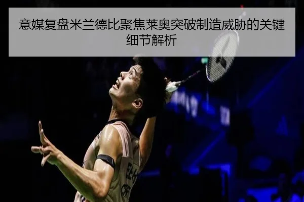 意媒复盘米兰德比聚焦莱奥突破制造威胁的关键细节解析